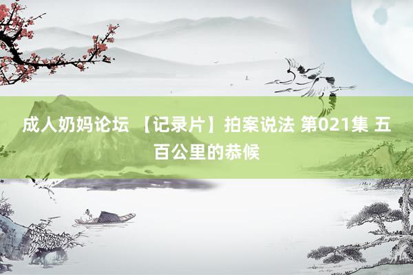 成人奶妈论坛 【记录片】拍案说法 第021集 五百公里的恭候