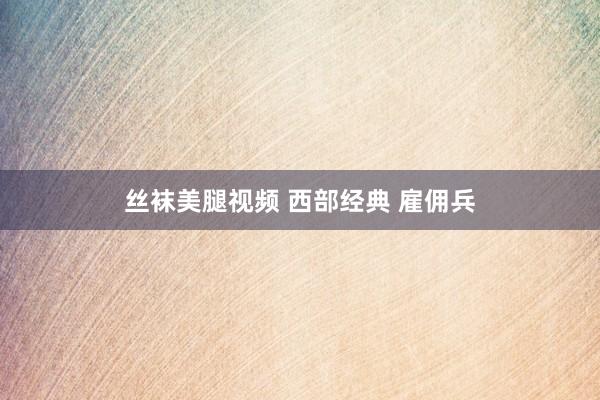 丝袜美腿视频 西部经典 雇佣兵