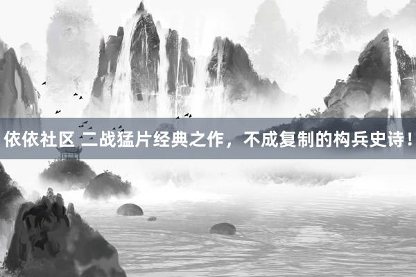 依依社区 二战猛片经典之作，不成复制的构兵史诗！